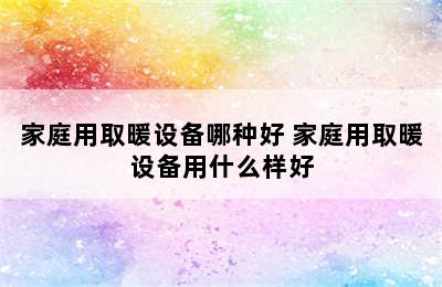 家庭用取暖设备哪种好 家庭用取暖设备用什么样好